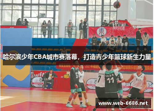 哈尔滨少年CBA城市赛落幕，打造青少年篮球新生力量