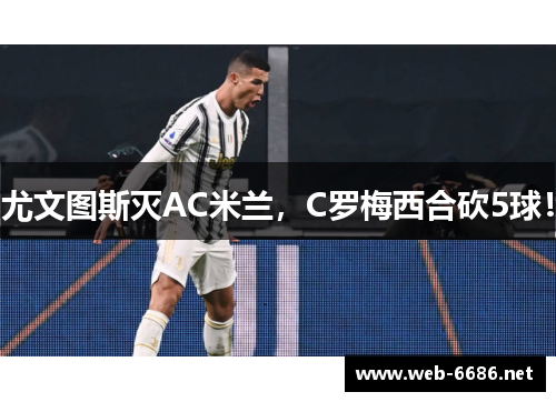 尤文图斯灭AC米兰，C罗梅西合砍5球！