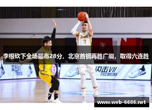 李根砍下全场最高28分，北京首钢再胜广厦，取得六连胜