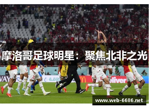 摩洛哥足球明星：聚焦北非之光